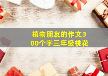 植物朋友的作文300个字三年级桃花