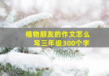 植物朋友的作文怎么写三年级300个字