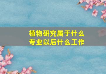 植物研究属于什么专业以后什么工作