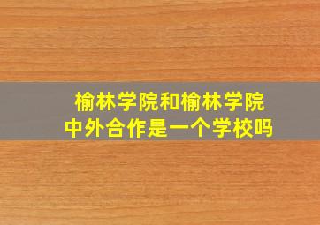 榆林学院和榆林学院中外合作是一个学校吗