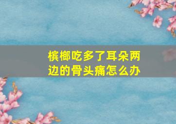 槟榔吃多了耳朵两边的骨头痛怎么办