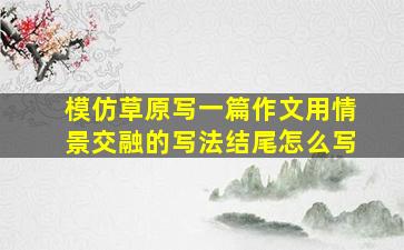 模仿草原写一篇作文用情景交融的写法结尾怎么写