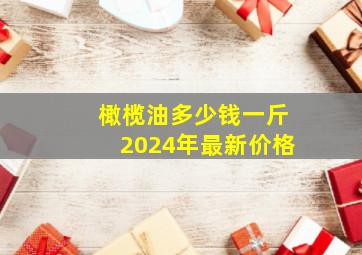 橄榄油多少钱一斤2024年最新价格