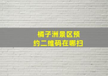 橘子洲景区预约二维码在哪扫