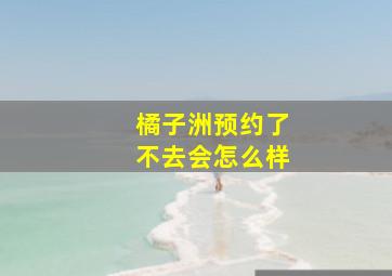 橘子洲预约了不去会怎么样