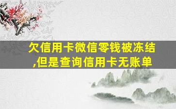 欠信用卡微信零钱被冻结,但是查询信用卡无账单