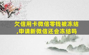 欠信用卡微信零钱被冻结,申请新微信还会冻结吗