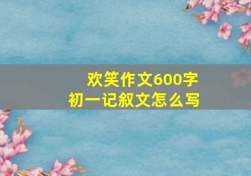 欢笑作文600字初一记叙文怎么写