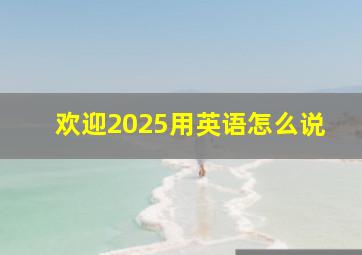 欢迎2025用英语怎么说