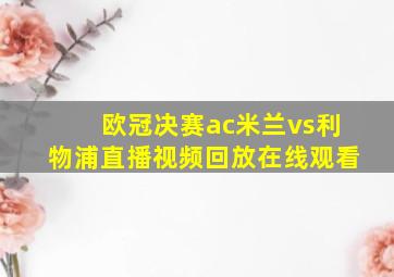 欧冠决赛ac米兰vs利物浦直播视频回放在线观看