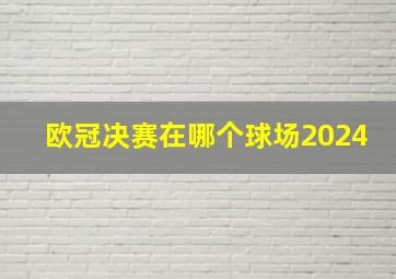 欧冠决赛在哪个球场2024