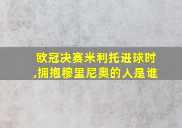 欧冠决赛米利托进球时,拥抱穆里尼奥的人是谁