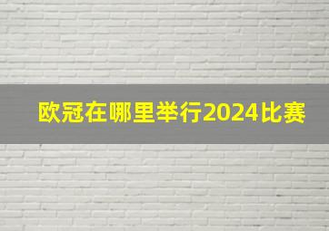 欧冠在哪里举行2024比赛