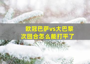 欧冠巴萨vs大巴黎次回合怎么能打平了