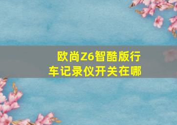 欧尚Z6智酷版行车记录仪开关在哪