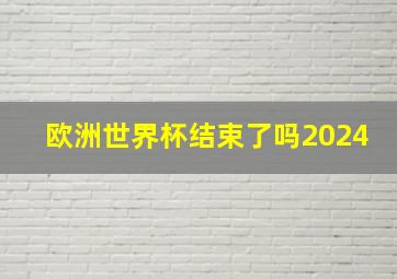 欧洲世界杯结束了吗2024