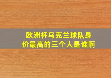 欧洲杯乌克兰球队身价最高的三个人是谁啊