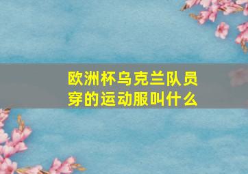 欧洲杯乌克兰队员穿的运动服叫什么