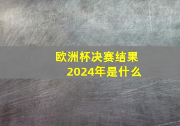 欧洲杯决赛结果2024年是什么