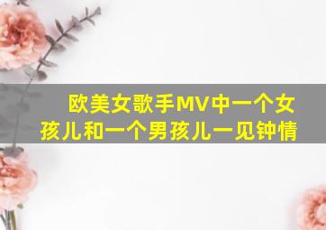 欧美女歌手MV中一个女孩儿和一个男孩儿一见钟情