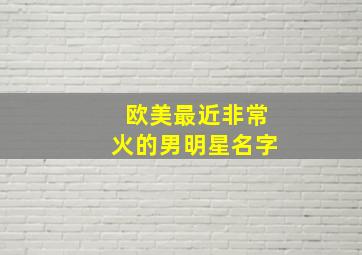 欧美最近非常火的男明星名字