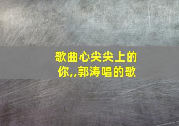 歌曲心尖尖上的你,,郭涛唱的歌