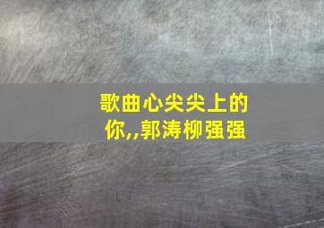 歌曲心尖尖上的你,,郭涛柳强强