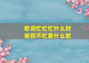 歌词忙忙忙什么时候你不忙是什么歌