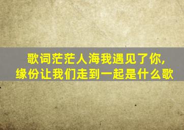 歌词茫茫人海我遇见了你,缘份让我们走到一起是什么歌