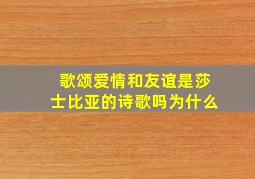 歌颂爱情和友谊是莎士比亚的诗歌吗为什么