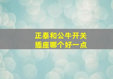 正泰和公牛开关插座哪个好一点