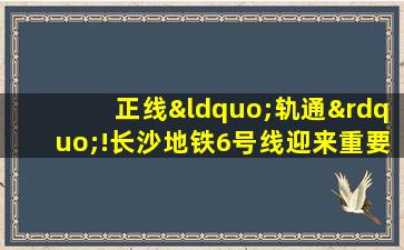 正线“轨通”!长沙地铁6号线迎来重要进展