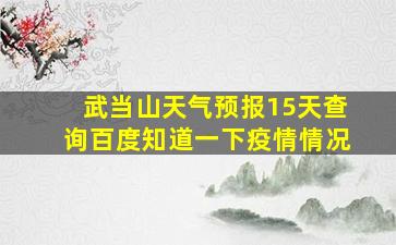 武当山天气预报15天查询百度知道一下疫情情况