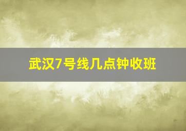 武汉7号线几点钟收班