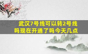 武汉7号线可以转2号线吗现在开通了吗今天几点