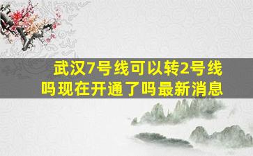 武汉7号线可以转2号线吗现在开通了吗最新消息