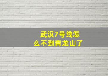 武汉7号线怎么不到青龙山了