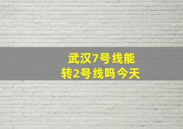 武汉7号线能转2号线吗今天