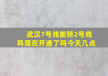 武汉7号线能转2号线吗现在开通了吗今天几点