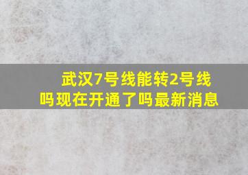 武汉7号线能转2号线吗现在开通了吗最新消息