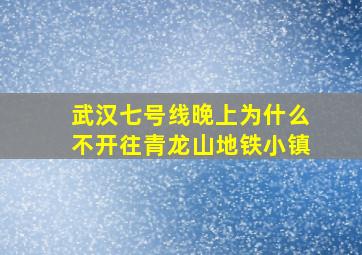 武汉七号线晚上为什么不开往青龙山地铁小镇