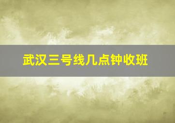 武汉三号线几点钟收班