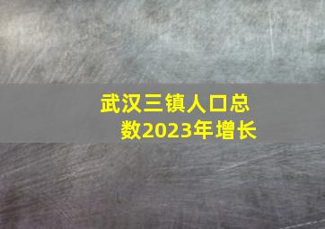 武汉三镇人口总数2023年增长