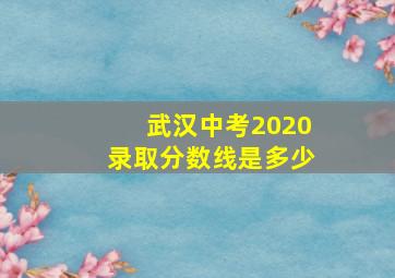 武汉中考2020录取分数线是多少