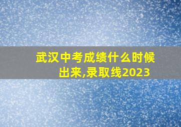 武汉中考成绩什么时候出来,录取线2023