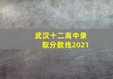 武汉十二高中录取分数线2021