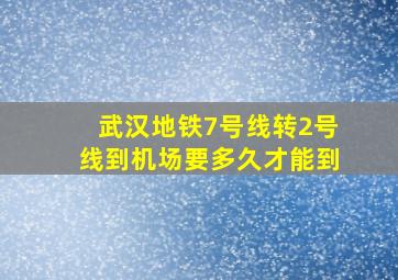 武汉地铁7号线转2号线到机场要多久才能到