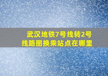 武汉地铁7号线转2号线路图换乘站点在哪里