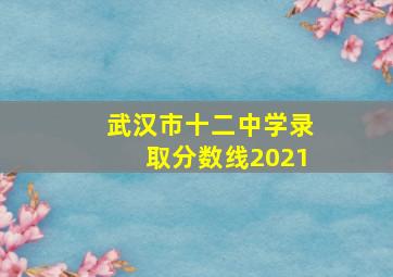 武汉市十二中学录取分数线2021