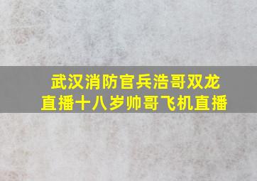 武汉消防官兵浩哥双龙直播十八岁帅哥飞机直播